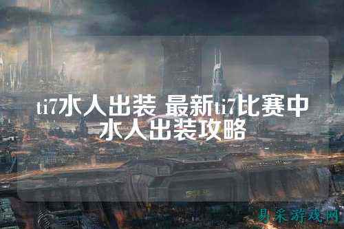 ti7水人出装 最新ti7比赛中水人出装攻略