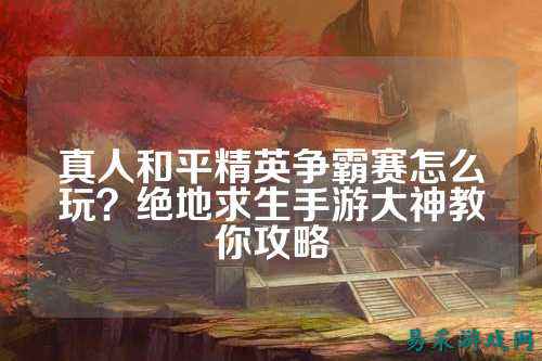 真人和平精英争霸赛怎么玩？绝地求生手游大神教你攻略