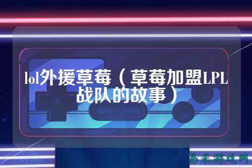 lol外援草莓（草莓加盟LPL战队的故事）