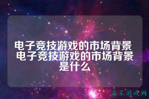 电子竞技游戏的市场背景 电子竞技游戏的市场背景是什么