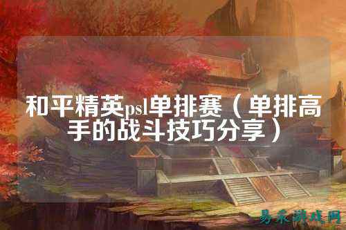 和平精英psl单排赛（单排高手的战斗技巧分享）