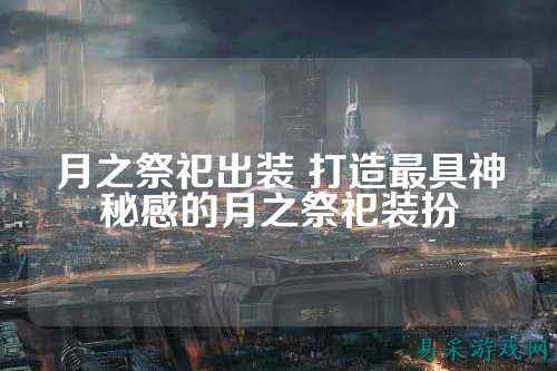 月之祭祀出装 打造最具神秘感的月之祭祀装扮