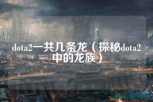 dota2一共几条龙（探秘dota2中的龙族）