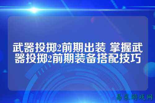 武器投掷2前期出装 掌握武器投掷2前期装备搭配技巧