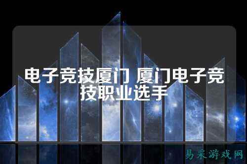 电子竞技厦门 厦门电子竞技职业选手