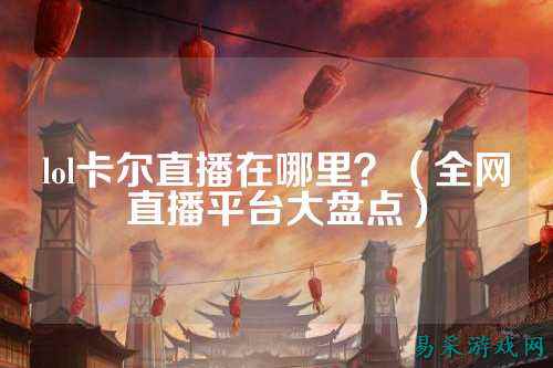lol卡尔直播在哪里？（全网直播平台大盘点）