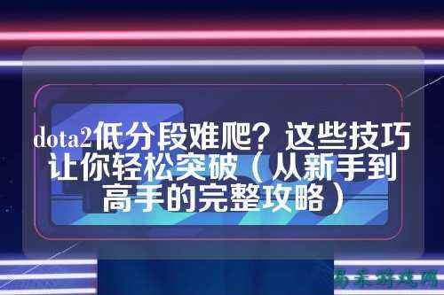 dota2低分段难爬？这些技巧让你轻松突破（从新手到高手的完整攻略）