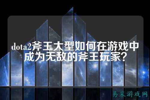 dota2斧王大型如何在游戏中成为无敌的斧王玩家？