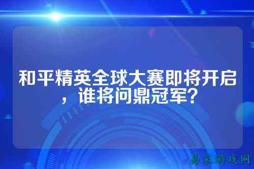 和平精英全球大赛即将开启，谁将问鼎冠军？
