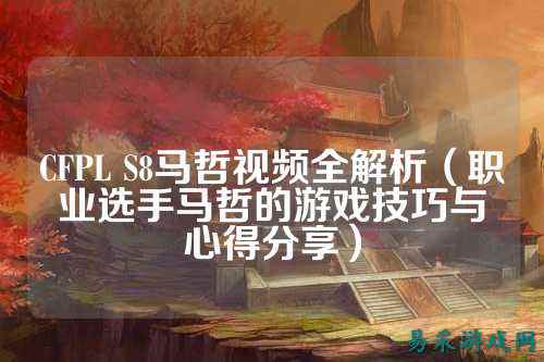 CFPL S8马哲视频全解析（职业选手马哲的游戏技巧与心得分享）