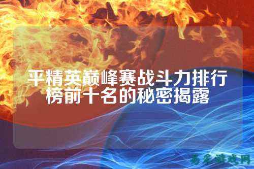 平精英巅峰赛战斗力排行榜前十名的秘密揭露