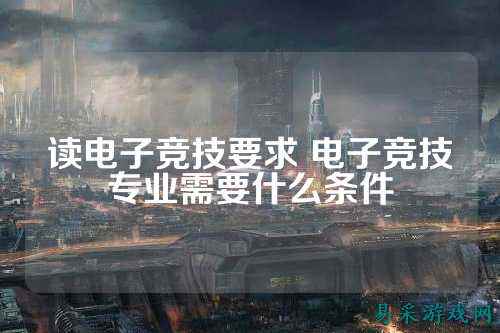 读电子竞技要求 电子竞技专业需要什么条件