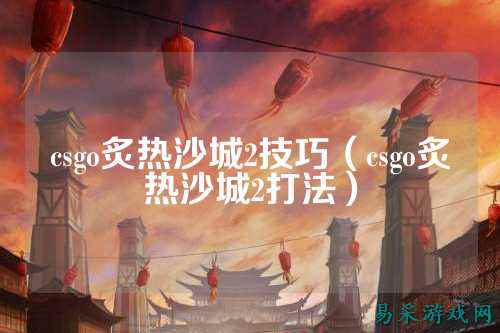 csgo炙热沙城2技巧（csgo炙热沙城2打法）