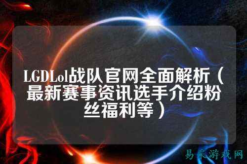 LGDLol战队官网全面解析（最新赛事资讯选手介绍粉丝福利等）