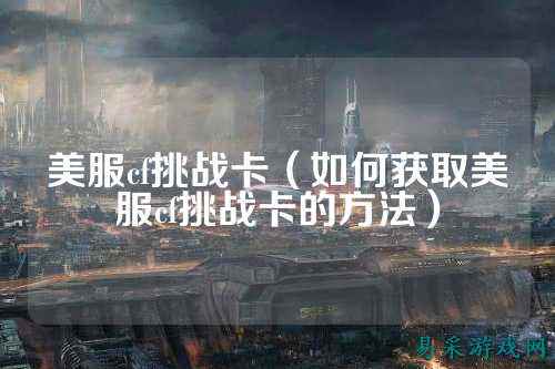 美服cf挑战卡（如何获取美服cf挑战卡的方法）