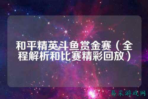 和平精英斗鱼赏金赛（全程解析和比赛精彩回放）