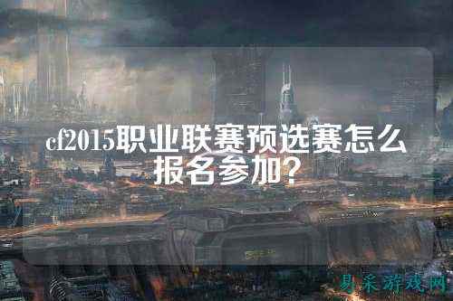 cf2015职业联赛预选赛怎么报名参加？