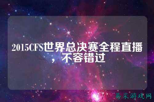 2015CFS世界总决赛全程直播，不容错过