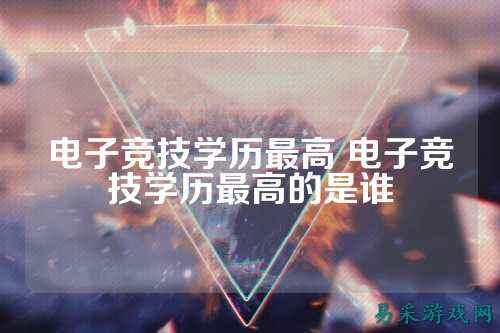 电子竞技学历最高 电子竞技学历最高的是谁