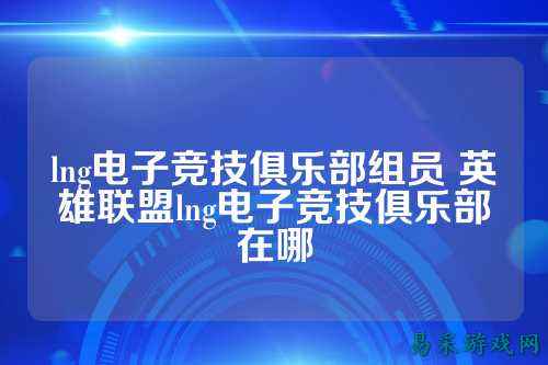 lng电子竞技俱乐部组员 英雄联盟lng电子竞技俱乐部在哪