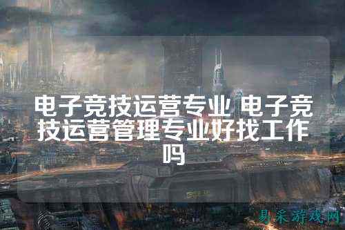 电子竞技运营专业 电子竞技运营管理专业好找工作吗