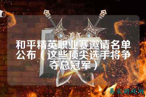 和平精英职业赛邀请名单公布(这些顶尖选手将争夺总冠军)