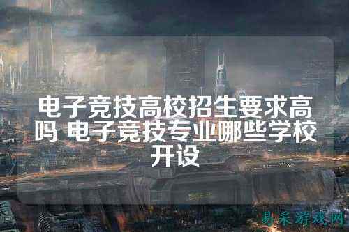 电子竞技高校招生要求高吗 电子竞技专业哪些学校开设