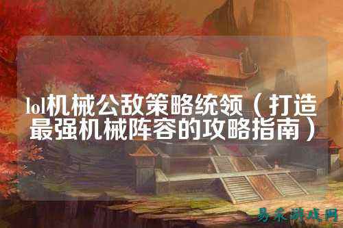 lol机械公敌策略统领(打造最强机械阵容的攻略指南)