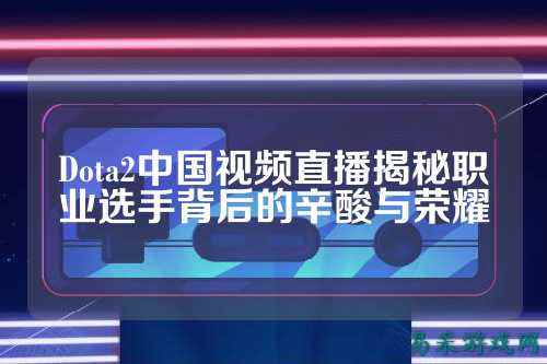 Dota2中国视频直播揭秘职业选手背后的辛酸与荣耀