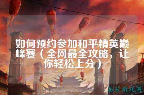 如何预约参加和平精英巅峰赛（全网最全攻略，让你轻松上分）