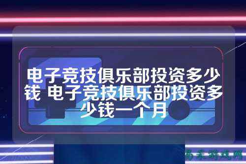 电子竞技俱乐部投资多少钱 电子竞技俱乐部投资多少钱一个月