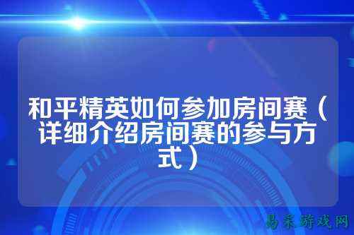 和平精英如何参加房间赛（详细介绍房间赛的参与方式）