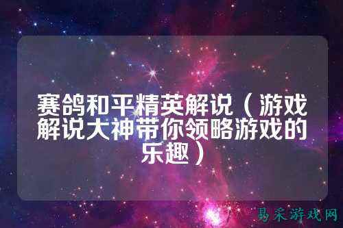 赛鸽和平精英解说(游戏解说大神带你领略游戏的乐趣)
