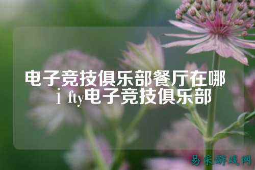 电子竞技俱乐部餐厅在哪 ⅰfty电子竞技俱乐部