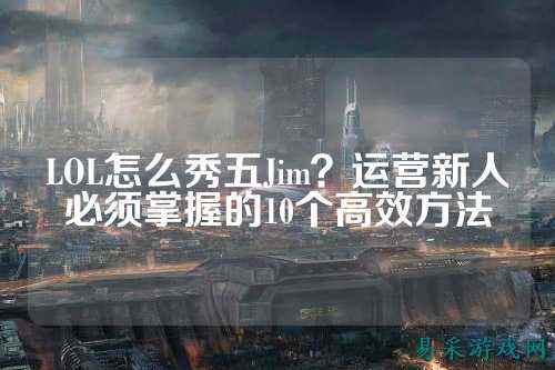 LOL怎么秀五Jim?运营新人必须掌握的10个高效方法