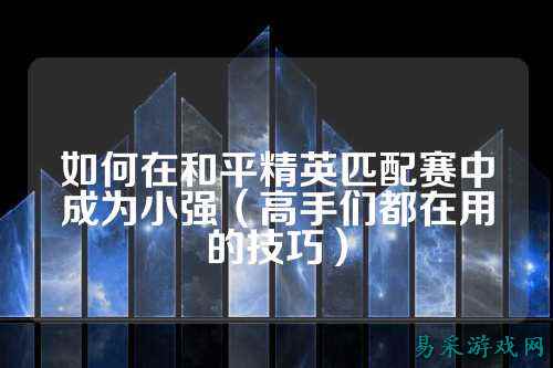 如何在和平精英匹配赛中成为小强(高手们都在用的技巧)