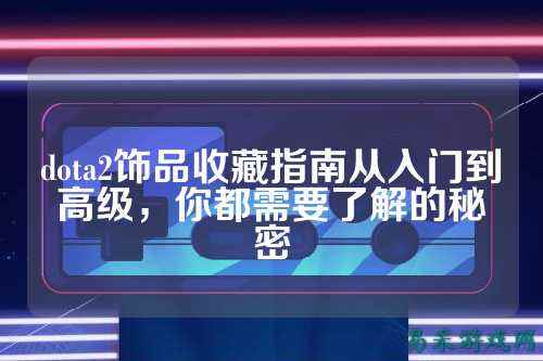 dota2饰品收藏指南从入门到高级,你都需要了解的秘密