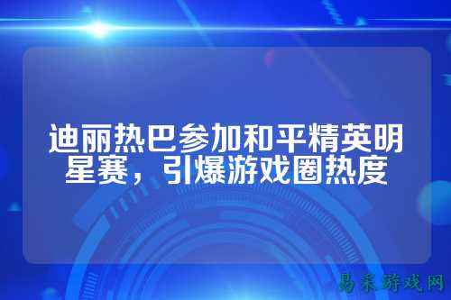 迪丽热巴参加和平精英明星赛,引爆游戏圈热度