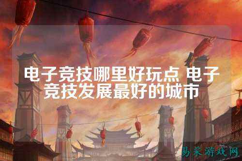电子竞技哪里好玩点 电子竞技发展最好的城市