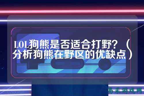 LOL狗熊是否适合打野?(分析狗熊在野区的优缺点)