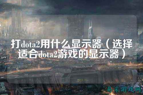 打dota2用什么显示器（选择适合dota2游戏的显示器）