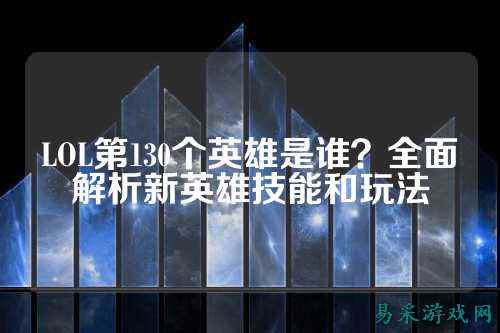 LOL第130个英雄是谁？全面解析新英雄技能和玩法