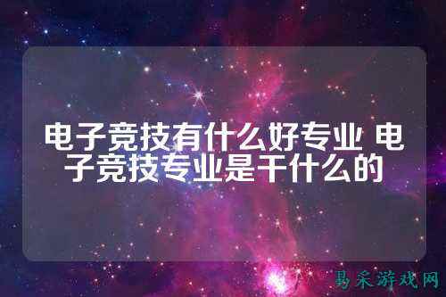 电子竞技有什么好专业 电子竞技专业是干什么的