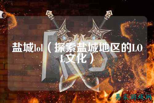 盐城lol(探索盐城地区的LOL文化)
