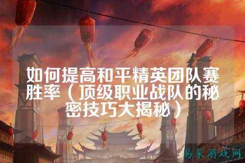 如何提高和平精英团队赛胜率(顶级职业战队的秘密技巧大揭秘)