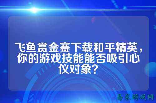 飞鱼赏金赛下载和平精英,你的游戏技能能否吸引心仪对象?