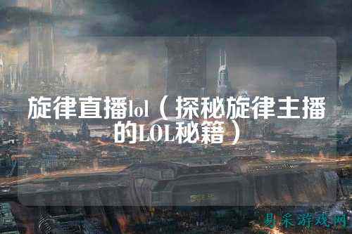 旋律直播lol(探秘旋律主播的LOL秘籍)
