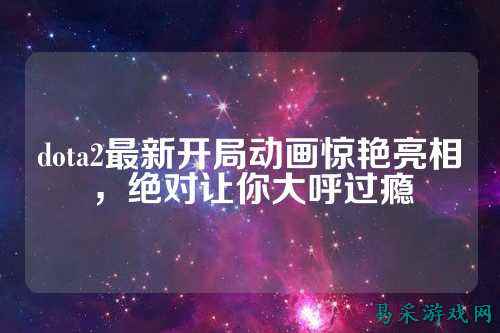 dota2最新开局动画惊艳亮相,绝对让你大呼过瘾