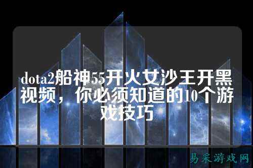 dota2船神55开火女沙王开黑视频,你必须知道的10个游戏技巧