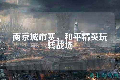 南京城市赛,和平精英玩转战场